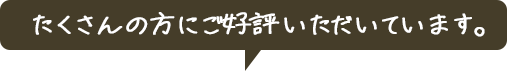 たくさんの方にご好評いただいています。